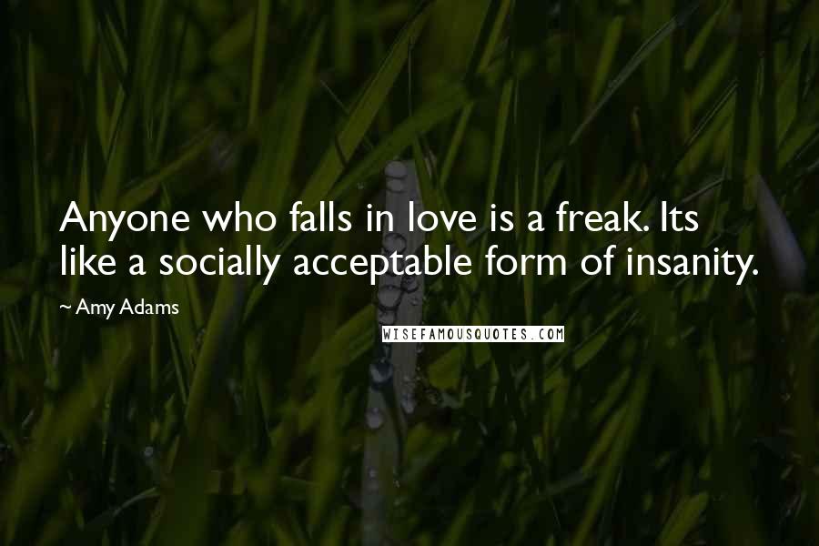 Amy Adams Quotes: Anyone who falls in love is a freak. Its like a socially acceptable form of insanity.