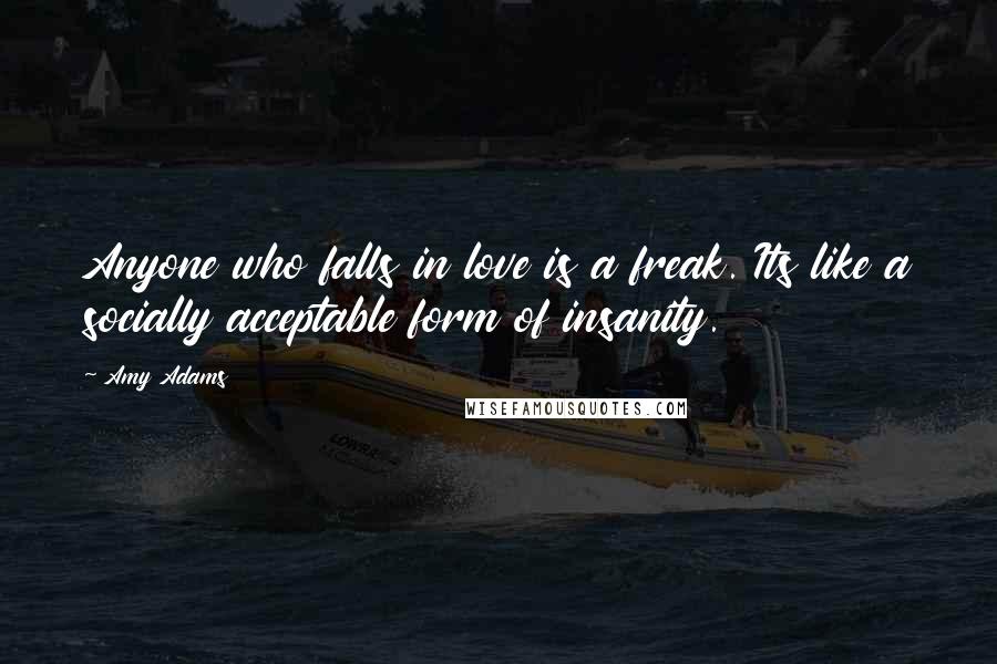 Amy Adams Quotes: Anyone who falls in love is a freak. Its like a socially acceptable form of insanity.