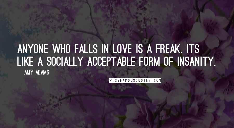 Amy Adams Quotes: Anyone who falls in love is a freak. Its like a socially acceptable form of insanity.