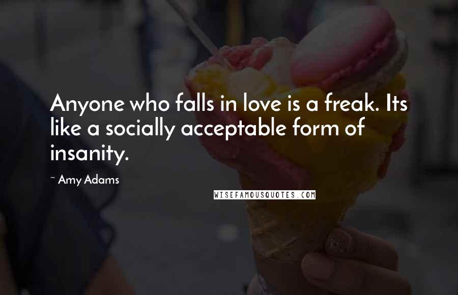 Amy Adams Quotes: Anyone who falls in love is a freak. Its like a socially acceptable form of insanity.