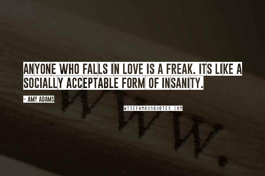 Amy Adams Quotes: Anyone who falls in love is a freak. Its like a socially acceptable form of insanity.