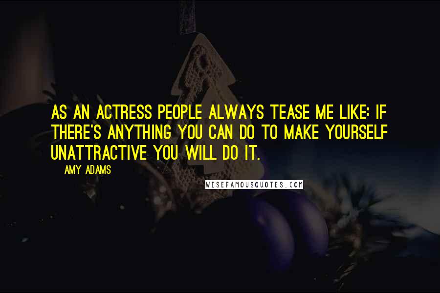Amy Adams Quotes: As an actress people always tease me like: if there's anything you can do to make yourself unattractive you will do it.