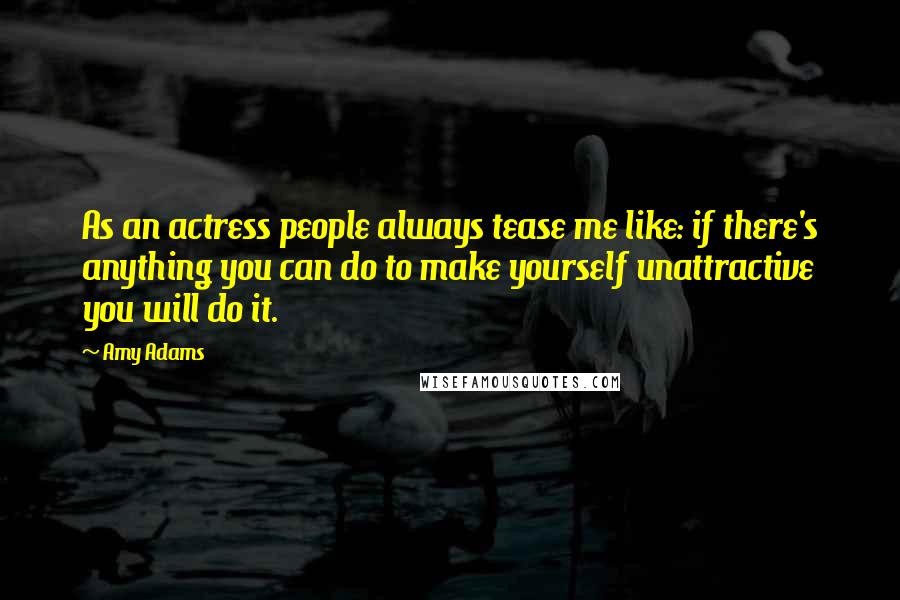 Amy Adams Quotes: As an actress people always tease me like: if there's anything you can do to make yourself unattractive you will do it.