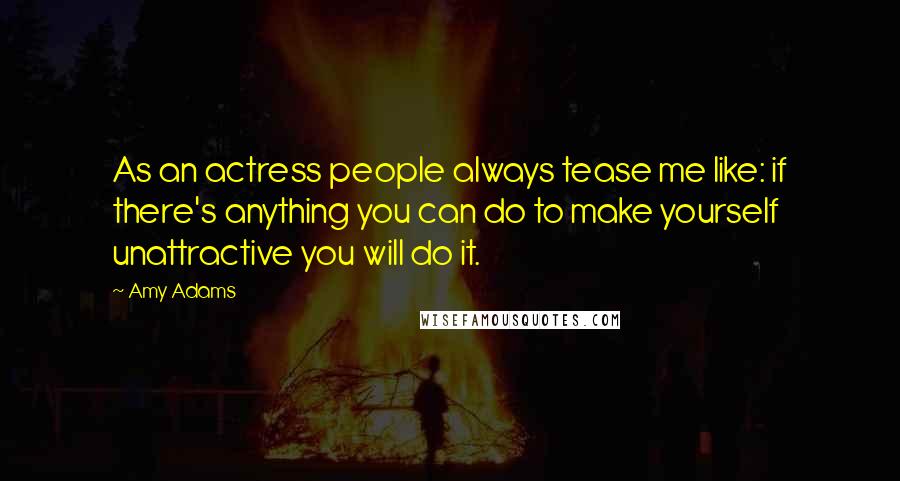 Amy Adams Quotes: As an actress people always tease me like: if there's anything you can do to make yourself unattractive you will do it.