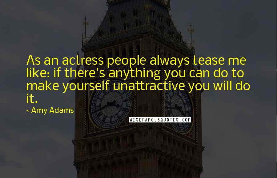 Amy Adams Quotes: As an actress people always tease me like: if there's anything you can do to make yourself unattractive you will do it.
