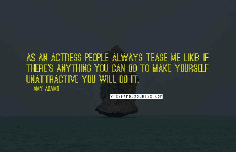 Amy Adams Quotes: As an actress people always tease me like: if there's anything you can do to make yourself unattractive you will do it.