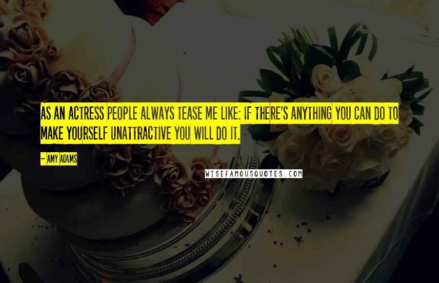 Amy Adams Quotes: As an actress people always tease me like: if there's anything you can do to make yourself unattractive you will do it.