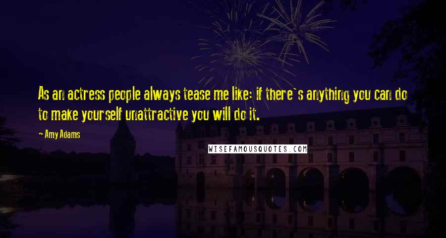Amy Adams Quotes: As an actress people always tease me like: if there's anything you can do to make yourself unattractive you will do it.