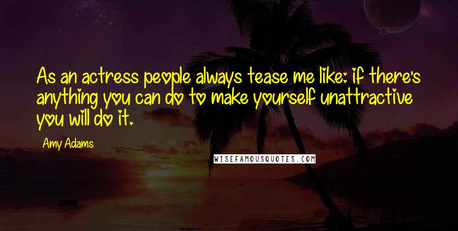 Amy Adams Quotes: As an actress people always tease me like: if there's anything you can do to make yourself unattractive you will do it.