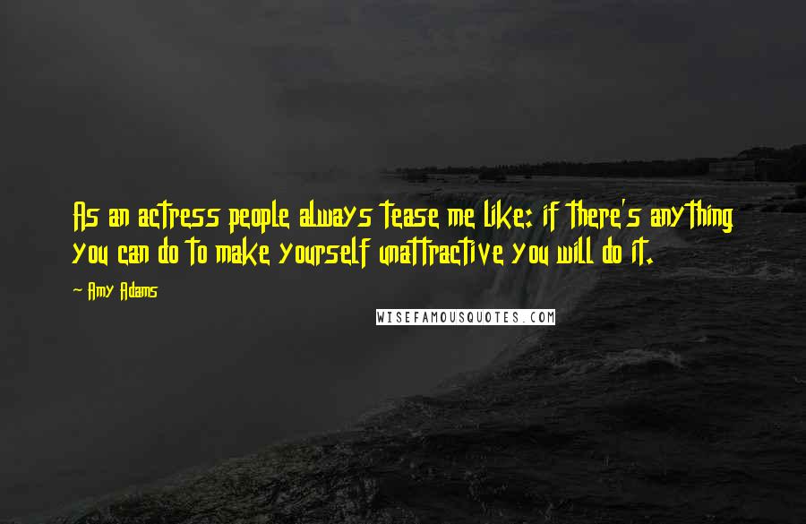 Amy Adams Quotes: As an actress people always tease me like: if there's anything you can do to make yourself unattractive you will do it.