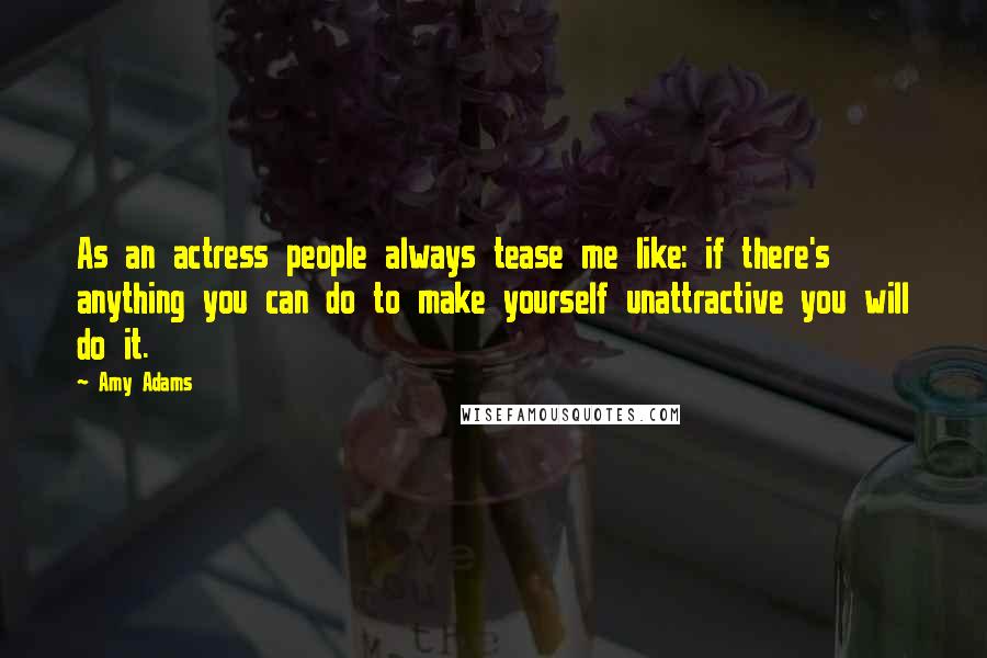 Amy Adams Quotes: As an actress people always tease me like: if there's anything you can do to make yourself unattractive you will do it.