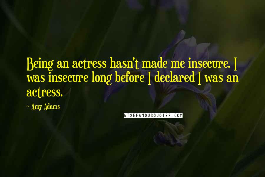 Amy Adams Quotes: Being an actress hasn't made me insecure. I was insecure long before I declared I was an actress.