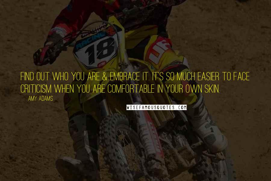 Amy Adams Quotes: Find out who you are & embrace it. It's so much easier to face criticism when you are comfortable in your own skin.