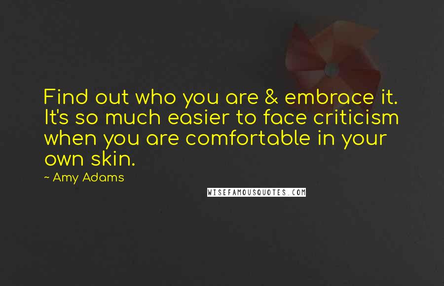 Amy Adams Quotes: Find out who you are & embrace it. It's so much easier to face criticism when you are comfortable in your own skin.