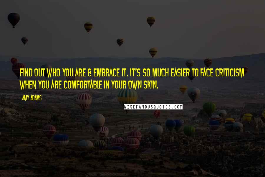 Amy Adams Quotes: Find out who you are & embrace it. It's so much easier to face criticism when you are comfortable in your own skin.