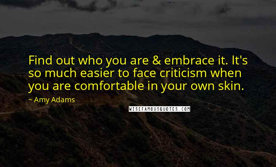 Amy Adams Quotes: Find out who you are & embrace it. It's so much easier to face criticism when you are comfortable in your own skin.