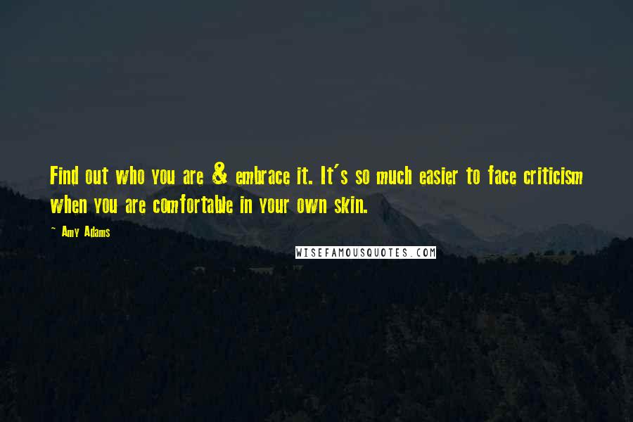 Amy Adams Quotes: Find out who you are & embrace it. It's so much easier to face criticism when you are comfortable in your own skin.