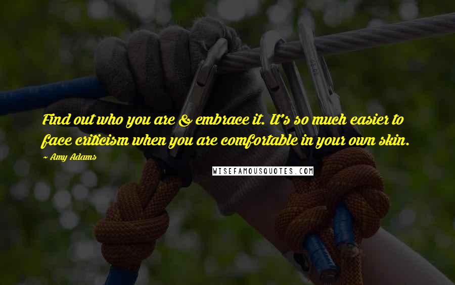 Amy Adams Quotes: Find out who you are & embrace it. It's so much easier to face criticism when you are comfortable in your own skin.