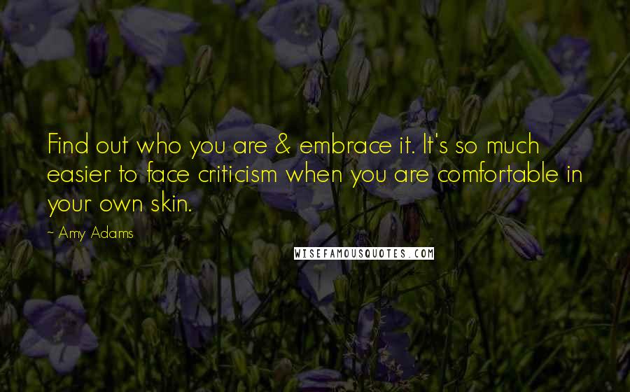 Amy Adams Quotes: Find out who you are & embrace it. It's so much easier to face criticism when you are comfortable in your own skin.