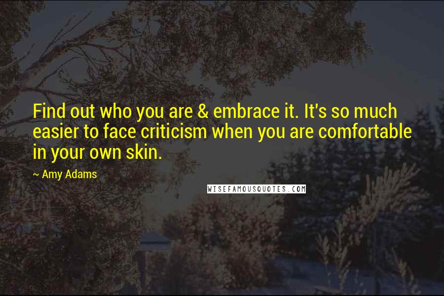 Amy Adams Quotes: Find out who you are & embrace it. It's so much easier to face criticism when you are comfortable in your own skin.