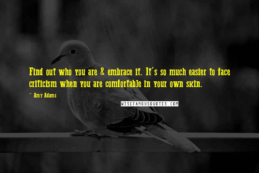 Amy Adams Quotes: Find out who you are & embrace it. It's so much easier to face criticism when you are comfortable in your own skin.