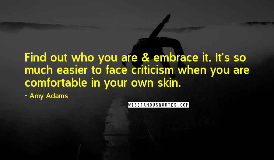 Amy Adams Quotes: Find out who you are & embrace it. It's so much easier to face criticism when you are comfortable in your own skin.