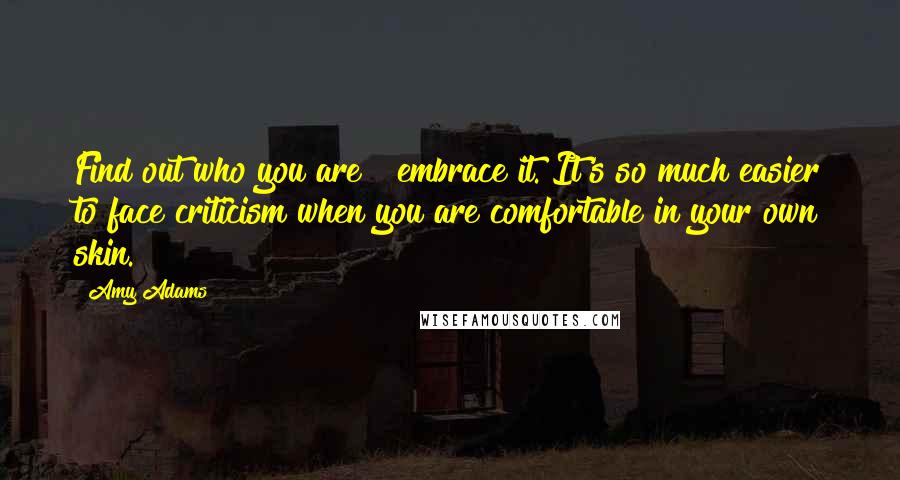 Amy Adams Quotes: Find out who you are & embrace it. It's so much easier to face criticism when you are comfortable in your own skin.