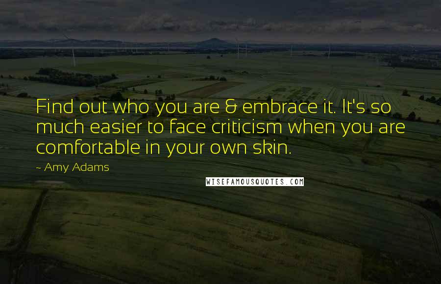 Amy Adams Quotes: Find out who you are & embrace it. It's so much easier to face criticism when you are comfortable in your own skin.