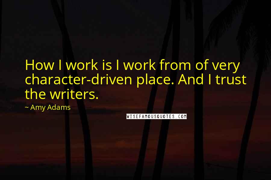 Amy Adams Quotes: How I work is I work from of very character-driven place. And I trust the writers.