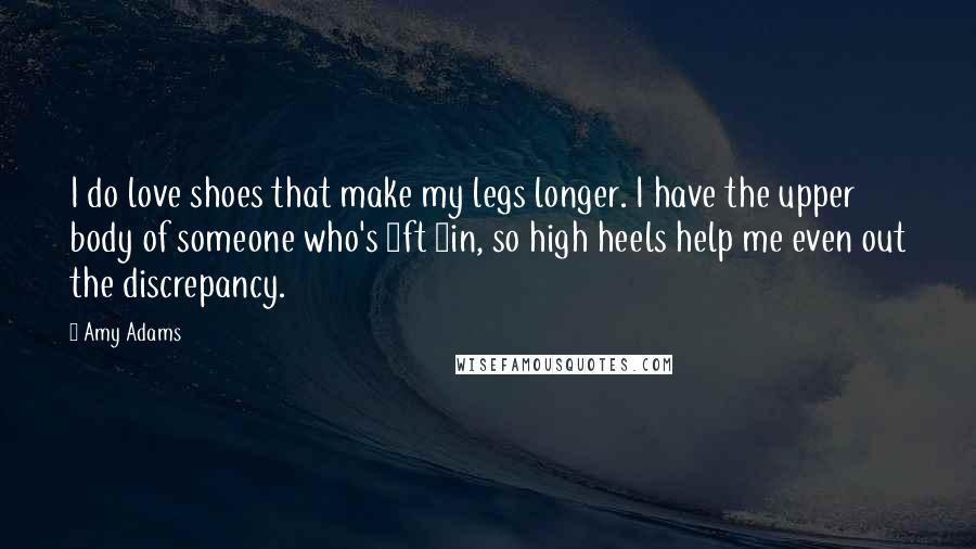 Amy Adams Quotes: I do love shoes that make my legs longer. I have the upper body of someone who's 5ft 8in, so high heels help me even out the discrepancy.