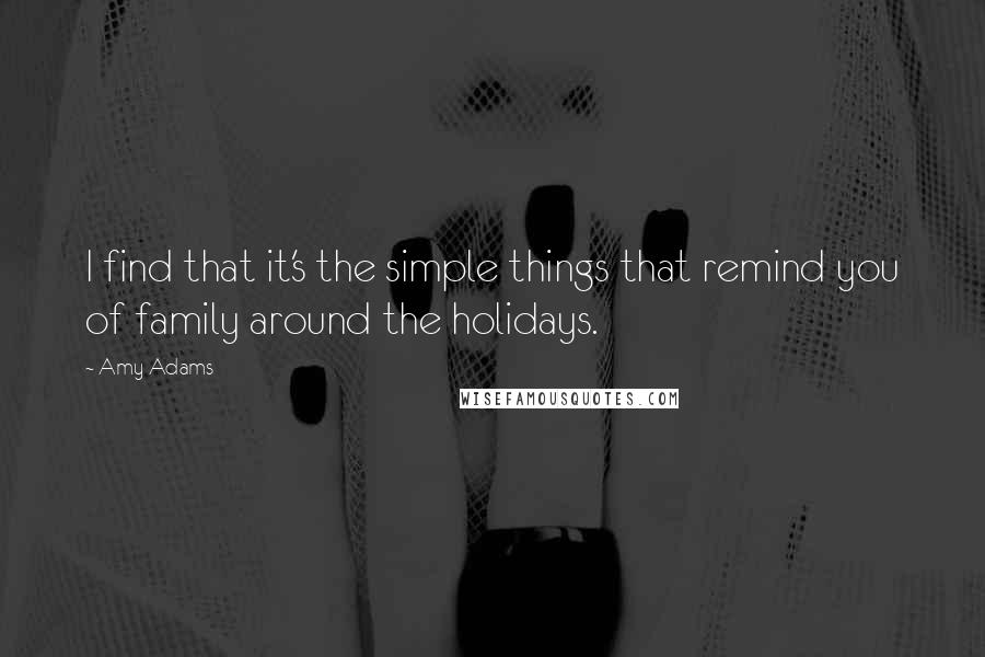 Amy Adams Quotes: I find that it's the simple things that remind you of family around the holidays.