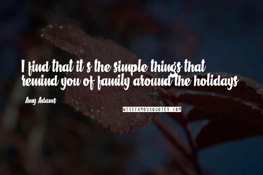 Amy Adams Quotes: I find that it's the simple things that remind you of family around the holidays.