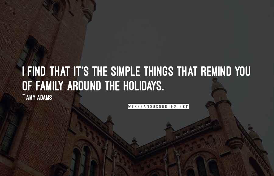 Amy Adams Quotes: I find that it's the simple things that remind you of family around the holidays.