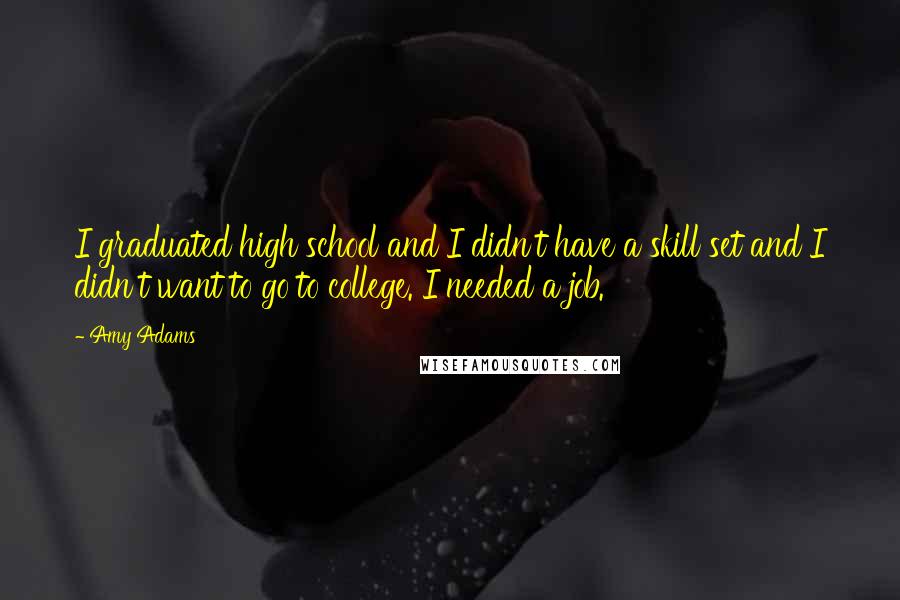 Amy Adams Quotes: I graduated high school and I didn't have a skill set and I didn't want to go to college. I needed a job.