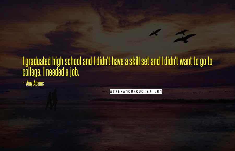Amy Adams Quotes: I graduated high school and I didn't have a skill set and I didn't want to go to college. I needed a job.