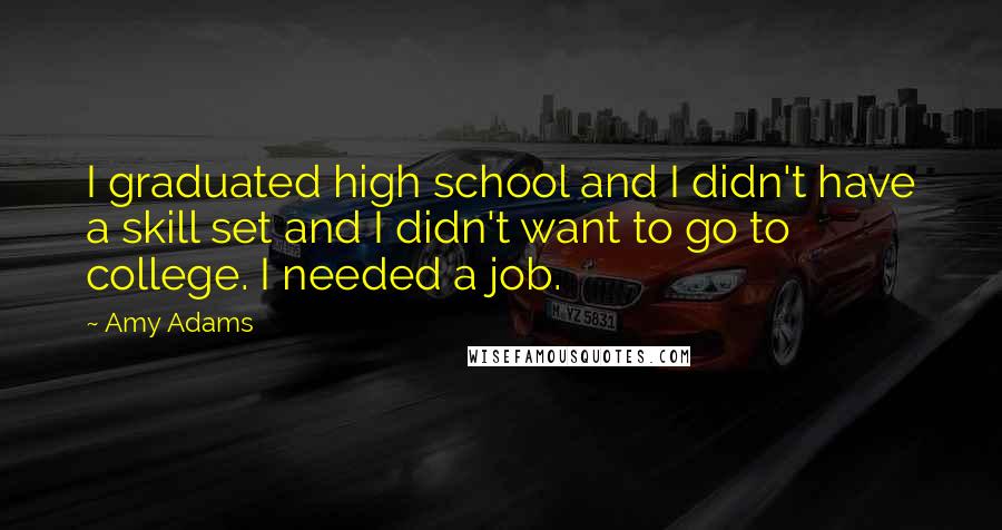 Amy Adams Quotes: I graduated high school and I didn't have a skill set and I didn't want to go to college. I needed a job.