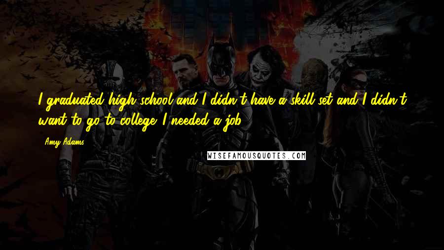 Amy Adams Quotes: I graduated high school and I didn't have a skill set and I didn't want to go to college. I needed a job.