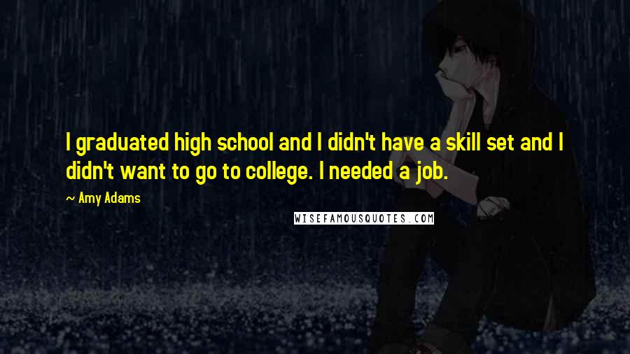 Amy Adams Quotes: I graduated high school and I didn't have a skill set and I didn't want to go to college. I needed a job.
