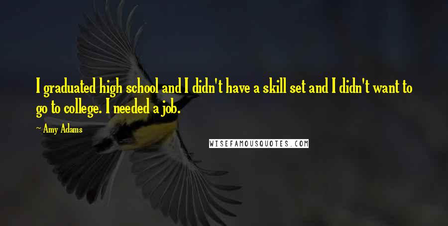 Amy Adams Quotes: I graduated high school and I didn't have a skill set and I didn't want to go to college. I needed a job.