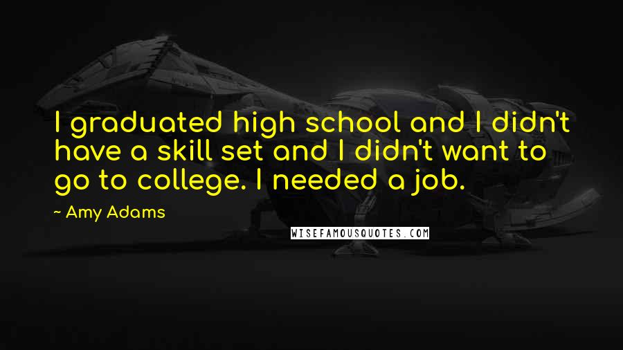 Amy Adams Quotes: I graduated high school and I didn't have a skill set and I didn't want to go to college. I needed a job.