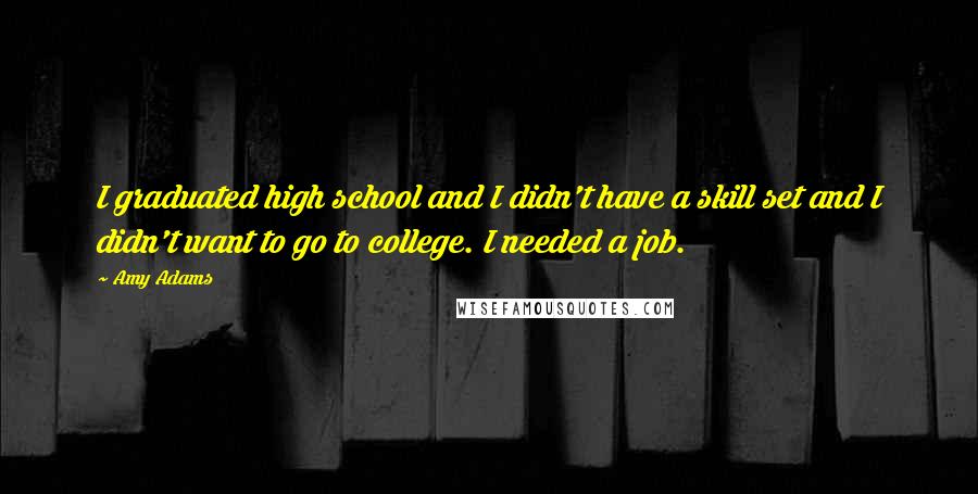 Amy Adams Quotes: I graduated high school and I didn't have a skill set and I didn't want to go to college. I needed a job.