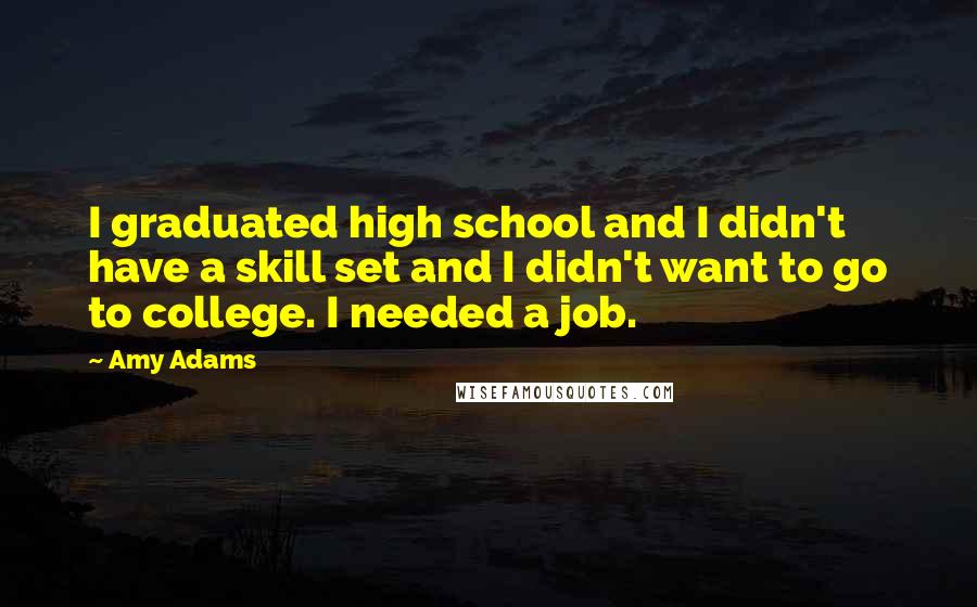 Amy Adams Quotes: I graduated high school and I didn't have a skill set and I didn't want to go to college. I needed a job.