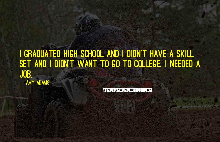 Amy Adams Quotes: I graduated high school and I didn't have a skill set and I didn't want to go to college. I needed a job.