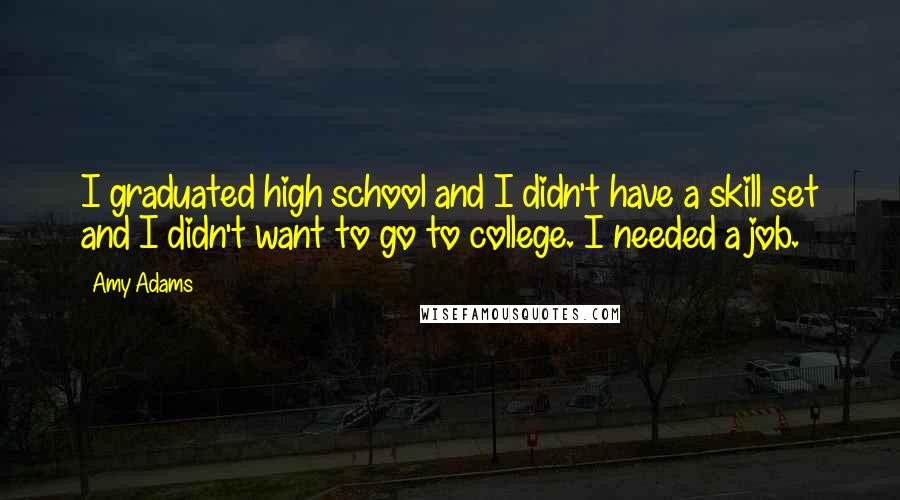 Amy Adams Quotes: I graduated high school and I didn't have a skill set and I didn't want to go to college. I needed a job.