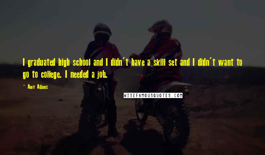 Amy Adams Quotes: I graduated high school and I didn't have a skill set and I didn't want to go to college. I needed a job.