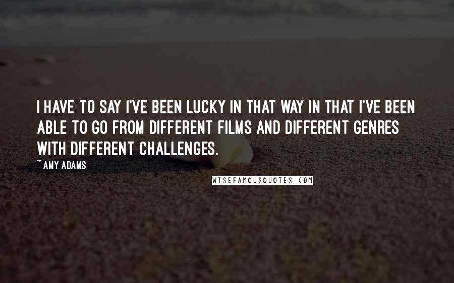Amy Adams Quotes: I have to say I've been lucky in that way in that I've been able to go from different films and different genres with different challenges.