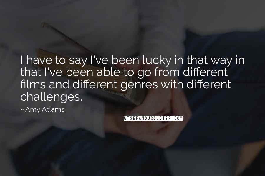 Amy Adams Quotes: I have to say I've been lucky in that way in that I've been able to go from different films and different genres with different challenges.