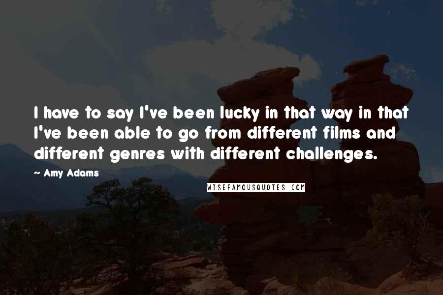 Amy Adams Quotes: I have to say I've been lucky in that way in that I've been able to go from different films and different genres with different challenges.