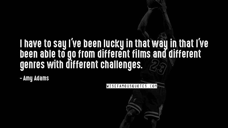 Amy Adams Quotes: I have to say I've been lucky in that way in that I've been able to go from different films and different genres with different challenges.