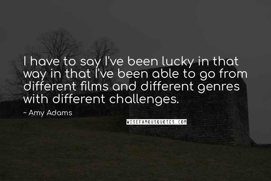 Amy Adams Quotes: I have to say I've been lucky in that way in that I've been able to go from different films and different genres with different challenges.